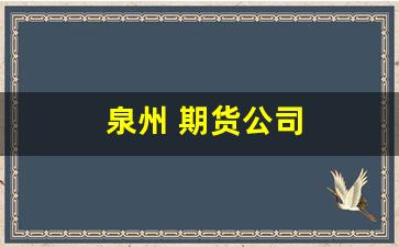 泉州 期货公司(泉州期货公司)_https://www.fzdzcxj.com_上交所_第1张